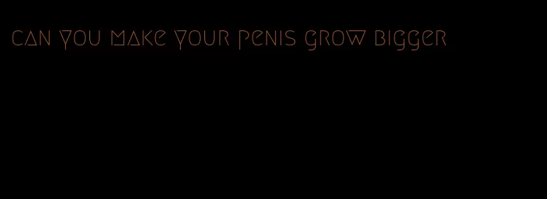 can you make your penis grow bigger