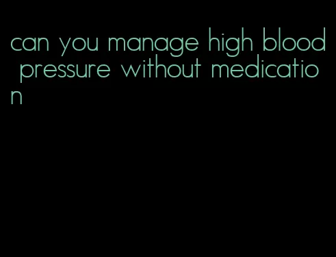 can you manage high blood pressure without medication