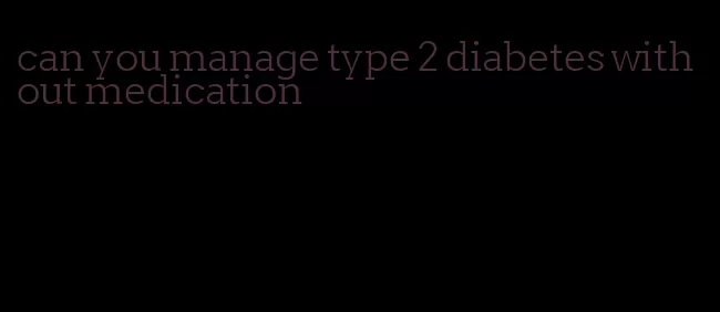 can you manage type 2 diabetes without medication