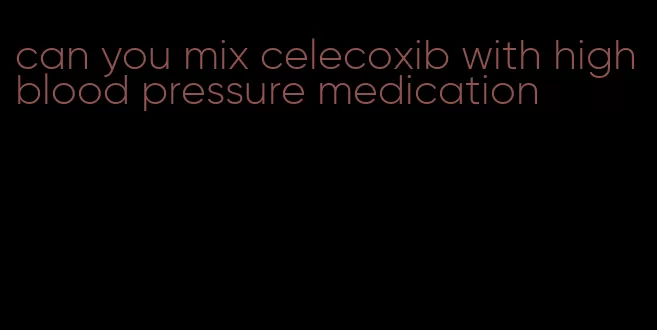 can you mix celecoxib with high blood pressure medication