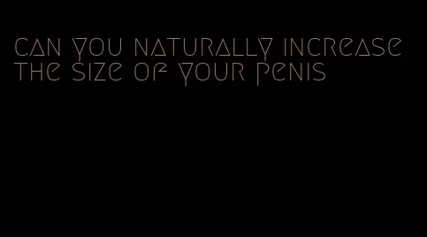 can you naturally increase the size of your penis