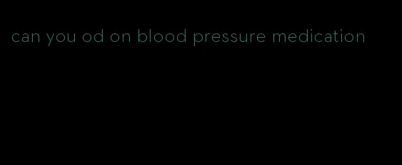 can you od on blood pressure medication