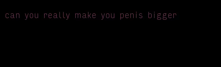 can you really make you penis bigger