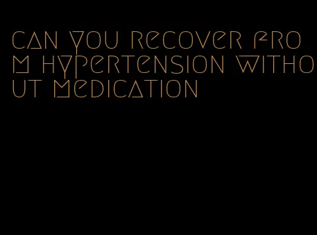can you recover from hypertension without medication