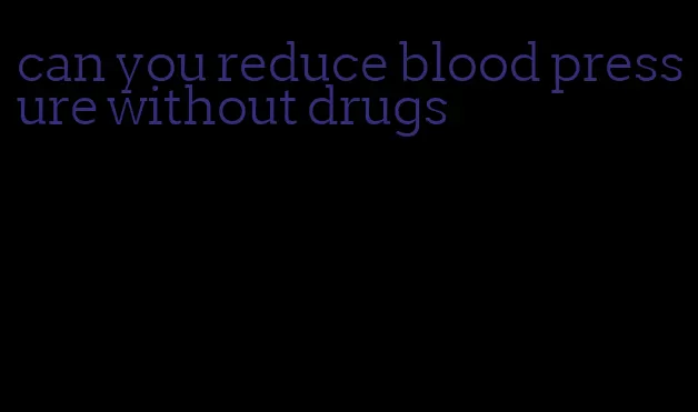 can you reduce blood pressure without drugs