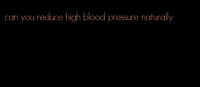 can you reduce high blood pressure naturally