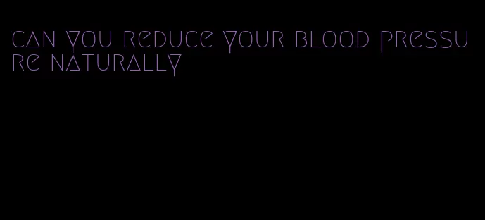 can you reduce your blood pressure naturally