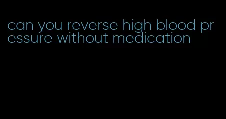 can you reverse high blood pressure without medication