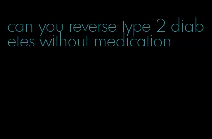 can you reverse type 2 diabetes without medication