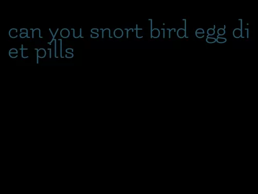 can you snort bird egg diet pills