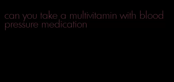 can you take a multivitamin with blood pressure medication