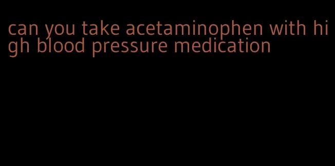can you take acetaminophen with high blood pressure medication