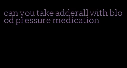 can you take adderall with blood pressure medication