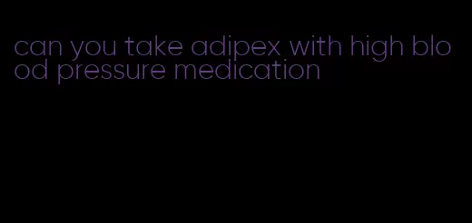 can you take adipex with high blood pressure medication