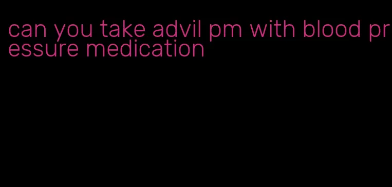 can you take advil pm with blood pressure medication