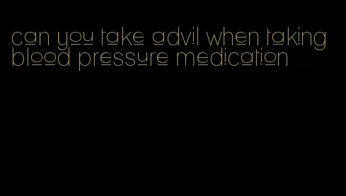 can you take advil when taking blood pressure medication