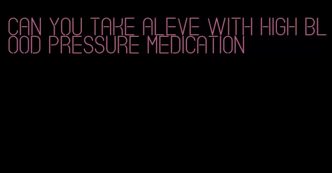 can you take aleve with high blood pressure medication