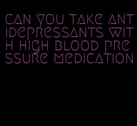 can you take antidepressants with high blood pressure medication