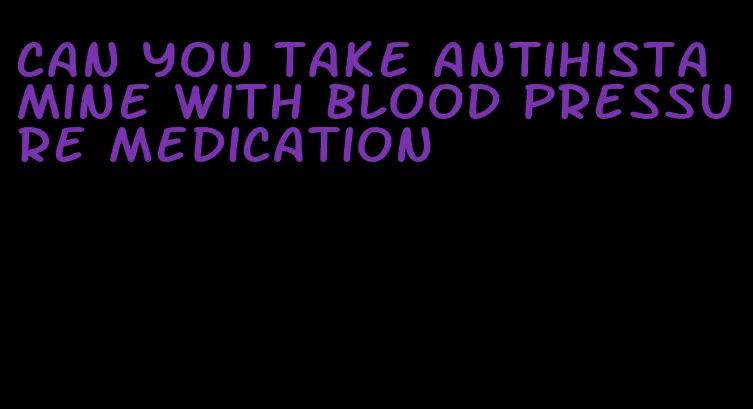 can you take antihistamine with blood pressure medication