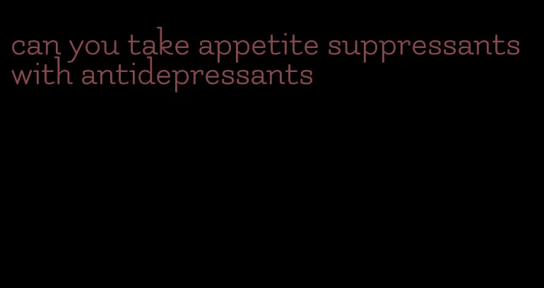 can you take appetite suppressants with antidepressants