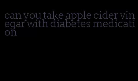 can you take apple cider vinegar with diabetes medication