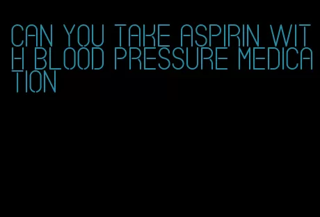 can you take aspirin with blood pressure medication