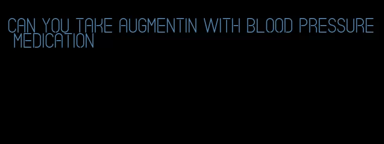 can you take augmentin with blood pressure medication