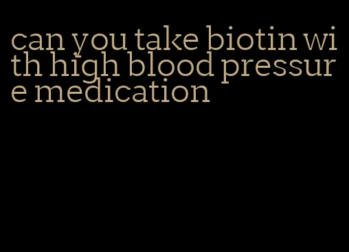 can you take biotin with high blood pressure medication