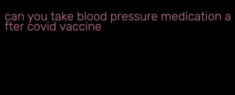 can you take blood pressure medication after covid vaccine