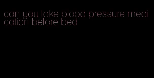can you take blood pressure medication before bed