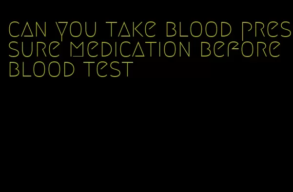 can you take blood pressure medication before blood test