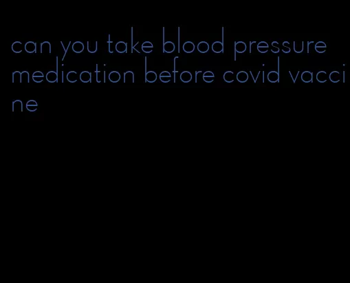 can you take blood pressure medication before covid vaccine