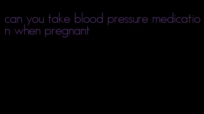 can you take blood pressure medication when pregnant
