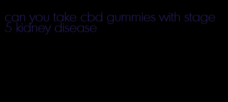 can you take cbd gummies with stage 5 kidney disease