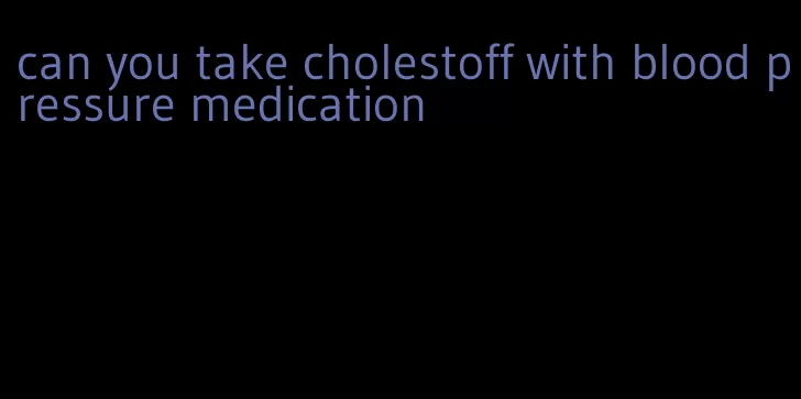 can you take cholestoff with blood pressure medication