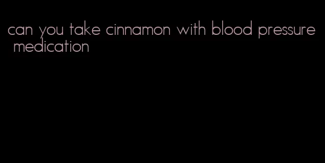 can you take cinnamon with blood pressure medication