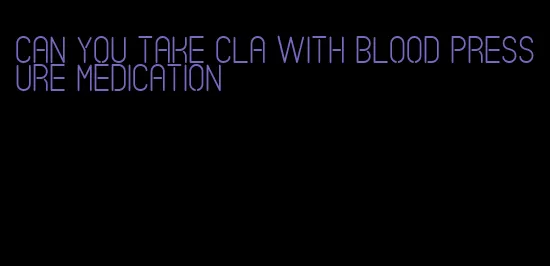 can you take cla with blood pressure medication