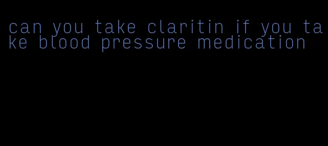 can you take claritin if you take blood pressure medication