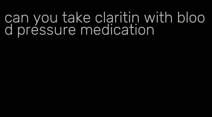 can you take claritin with blood pressure medication