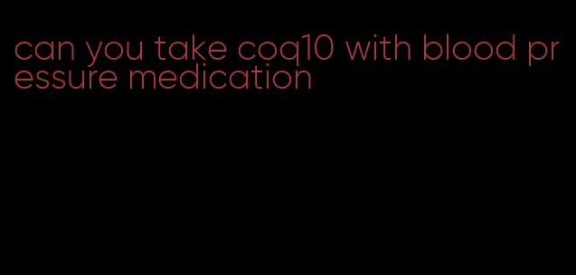 can you take coq10 with blood pressure medication