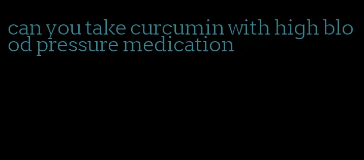 can you take curcumin with high blood pressure medication