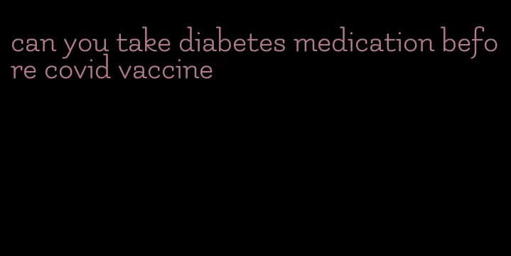 can you take diabetes medication before covid vaccine