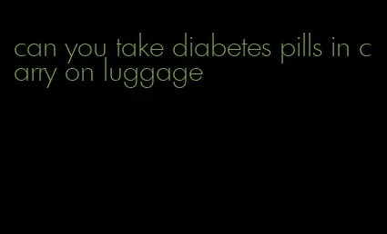 can you take diabetes pills in carry on luggage
