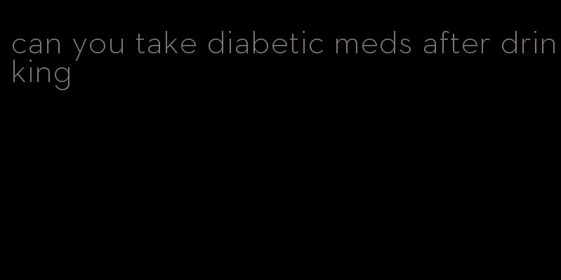 can you take diabetic meds after drinking