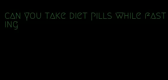 can you take diet pills while fasting