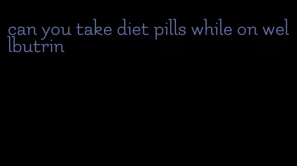 can you take diet pills while on wellbutrin