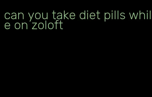 can you take diet pills while on zoloft