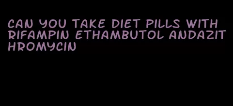 can you take diet pills with rifampin ethambutol andazithromycin