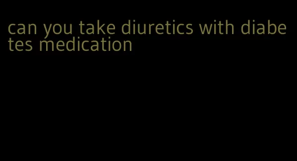can you take diuretics with diabetes medication