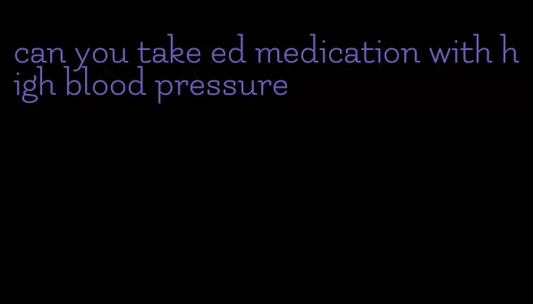 can you take ed medication with high blood pressure